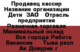 Продавец-кассир › Название организации ­ Дети, ЗАО › Отрасль предприятия ­ Розничная торговля › Минимальный оклад ­ 27 000 - Все города Работа » Вакансии   . Тыва респ.,Ак-Довурак г.